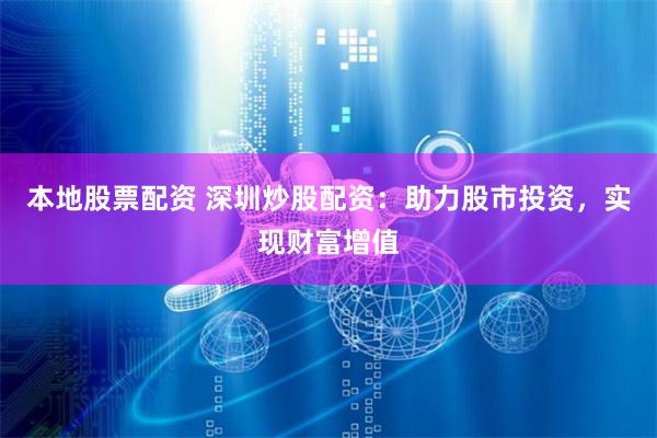 本地股票配资 深圳炒股配资：助力股市投资，实现财富增值