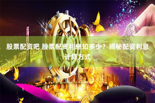 股票配资吧 股票配资利息知多少？揭秘配资利息计算方式