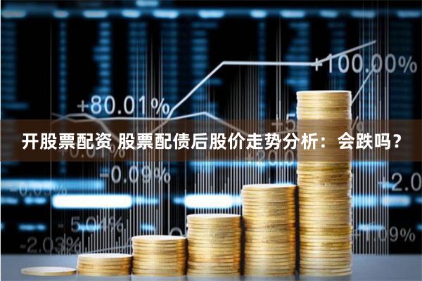 开股票配资 股票配债后股价走势分析：会跌吗？