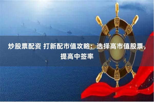 炒股票配资 打新配市值攻略：选择高市值股票，提高中签率