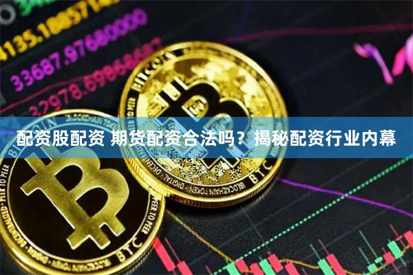配资股配资 期货配资合法吗？揭秘配资行业内幕