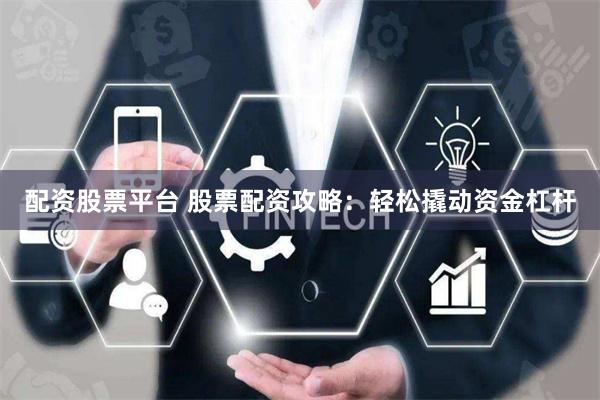 配资股票平台 股票配资攻略：轻松撬动资金杠杆