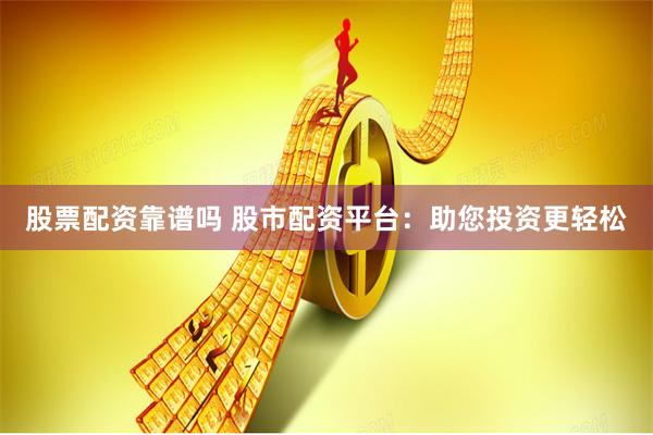 股票配资靠谱吗 股市配资平台：助您投资更轻松
