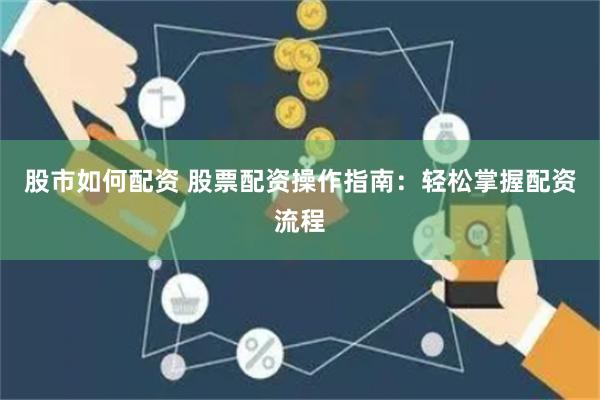 股市如何配资 股票配资操作指南：轻松掌握配资流程