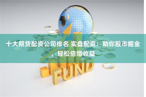 十大期货配资公司排名 实盘配资：助你股市掘金，轻松倍增收益