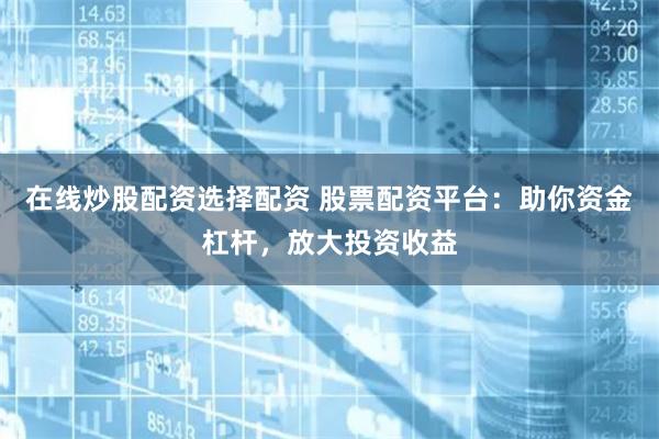 在线炒股配资选择配资 股票配资平台：助你资金杠杆，放大投资收益