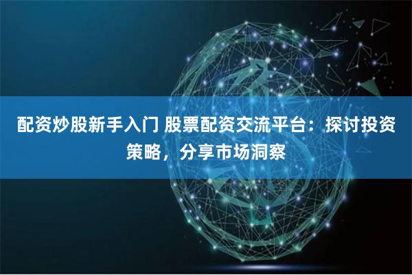 配资炒股新手入门 股票配资交流平台：探讨投资策略，分享市场洞察