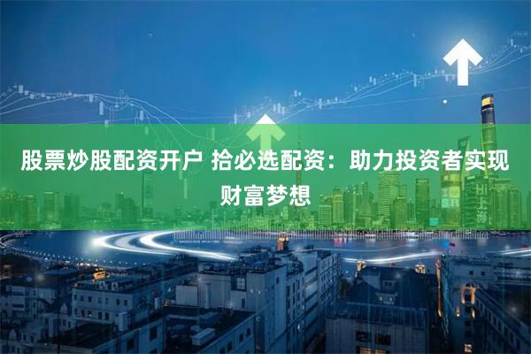股票炒股配资开户 拾必选配资：助力投资者实现财富梦想
