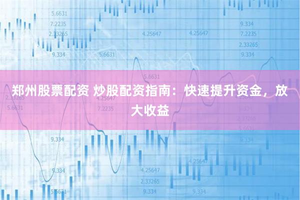 郑州股票配资 炒股配资指南：快速提升资金，放大收益