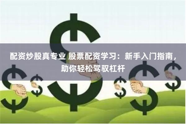 配资炒股真专业 股票配资学习：新手入门指南，助你轻松驾驭杠杆