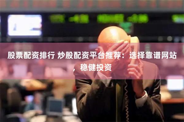 股票配资排行 炒股配资平台推荐：选择靠谱网站，稳健投资