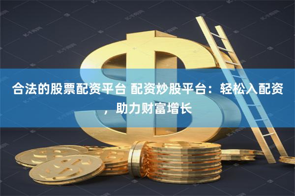合法的股票配资平台 配资炒股平台：轻松入配资，助力财富增长
