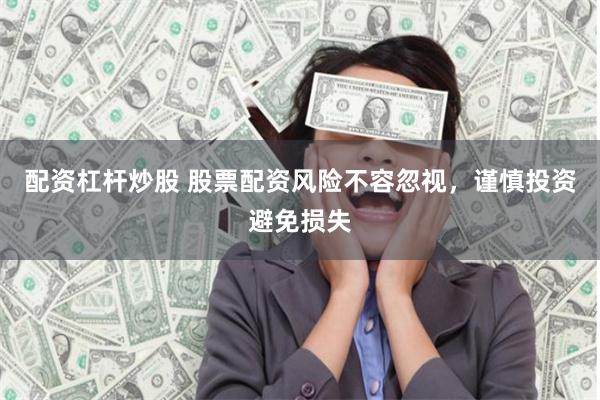 配资杠杆炒股 股票配资风险不容忽视，谨慎投资避免损失