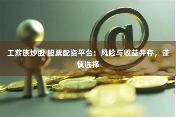 工薪族炒股 股票配资平台：风险与收益并存，谨慎选择