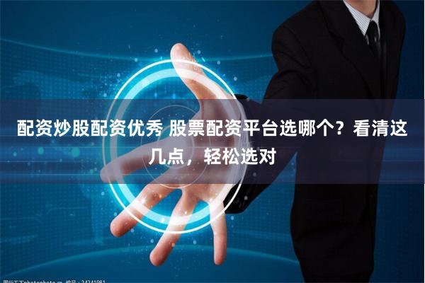 配资炒股配资优秀 股票配资平台选哪个？看清这几点，轻松选对