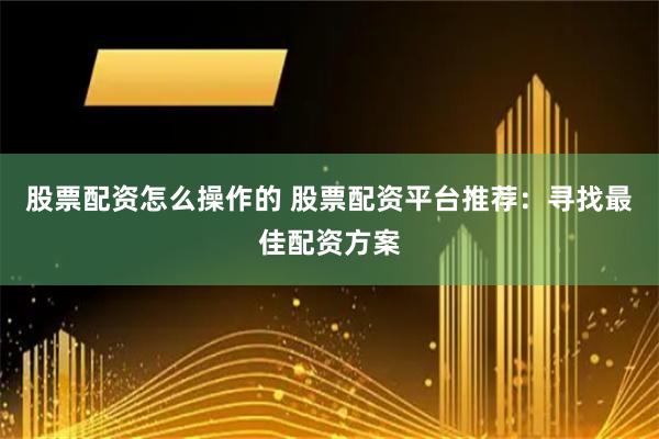 股票配资怎么操作的 股票配资平台推荐：寻找最佳配资方案