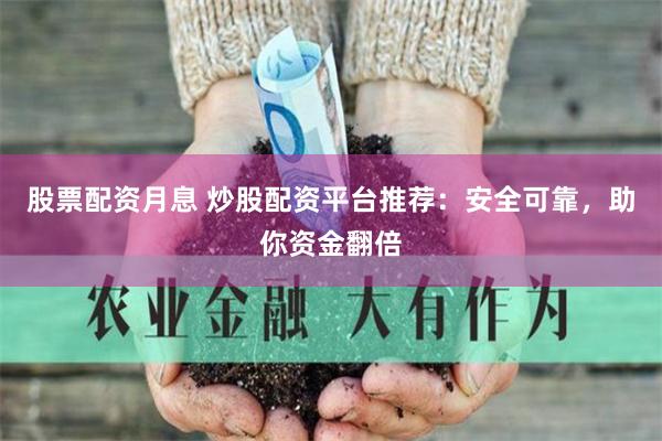 股票配资月息 炒股配资平台推荐：安全可靠，助你资金翻倍