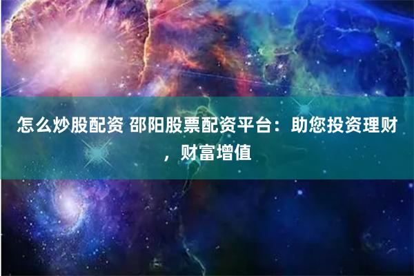 怎么炒股配资 邵阳股票配资平台：助您投资理财，财富增值