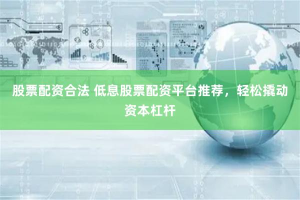 股票配资合法 低息股票配资平台推荐，轻松撬动资本杠杆