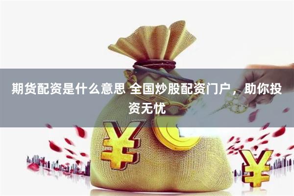 期货配资是什么意思 全国炒股配资门户，助你投资无忧