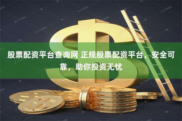 股票配资平台查询网 正规股票配资平台，安全可靠，助你投资无忧