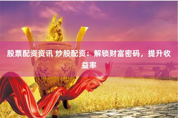 股票配资资讯 炒股配资：解锁财富密码，提升收益率