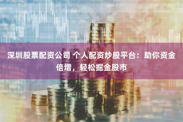深圳股票配资公司 个人配资炒股平台：助你资金倍增，轻松掘金股市