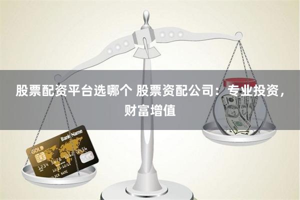 股票配资平台选哪个 股票资配公司：专业投资，财富增值