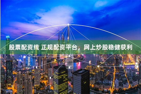 股票配资线 正规配资平台，网上炒股稳健获利