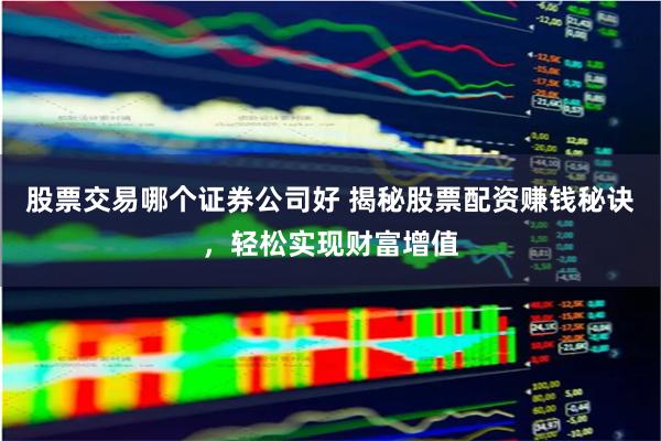 股票交易哪个证券公司好 揭秘股票配资赚钱秘诀，轻松实现财富增值