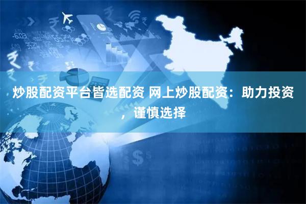 炒股配资平台皆选配资 网上炒股配资：助力投资，谨慎选择