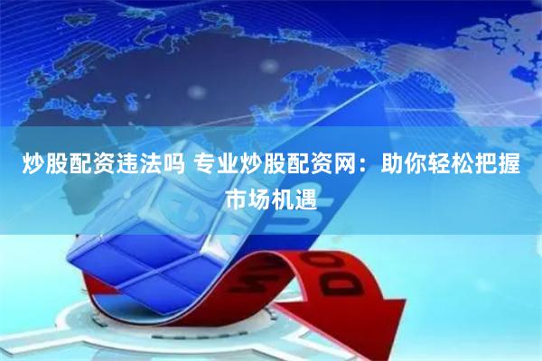 炒股配资违法吗 专业炒股配资网：助你轻松把握市场机遇