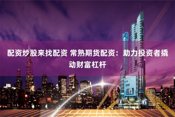 配资炒股来找配资 常熟期货配资：助力投资者撬动财富杠杆