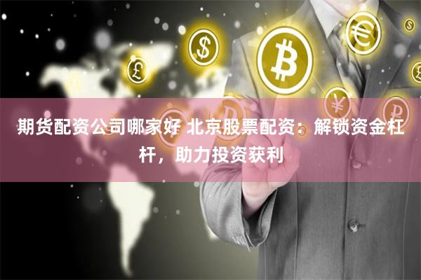 期货配资公司哪家好 北京股票配资：解锁资金杠杆，助力投资获利
