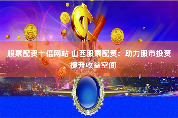 股票配资十倍网站 山西股票配资：助力股市投资，提升收益空间