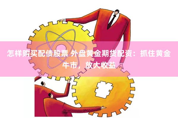 怎样购买配债股票 外盘黄金期货配资：抓住黄金牛市，放大收益