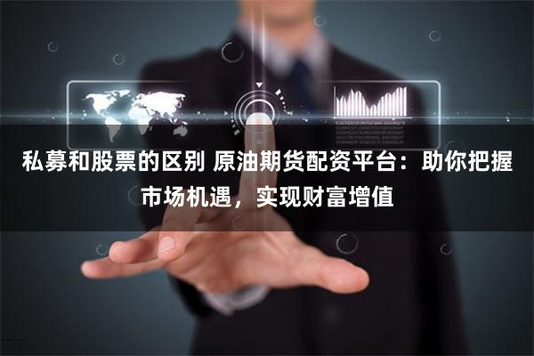 私募和股票的区别 原油期货配资平台：助你把握市场机遇，实现财富增值