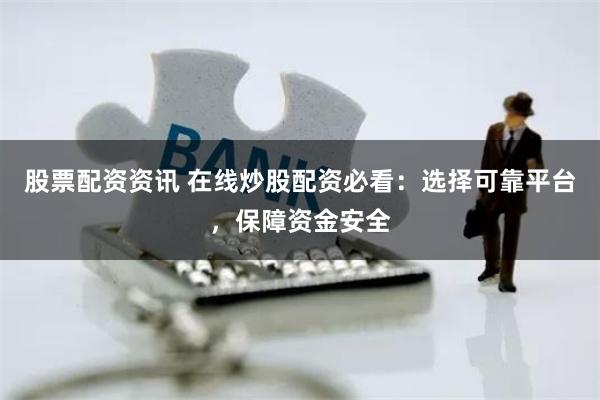 股票配资资讯 在线炒股配资必看：选择可靠平台，保障资金安全