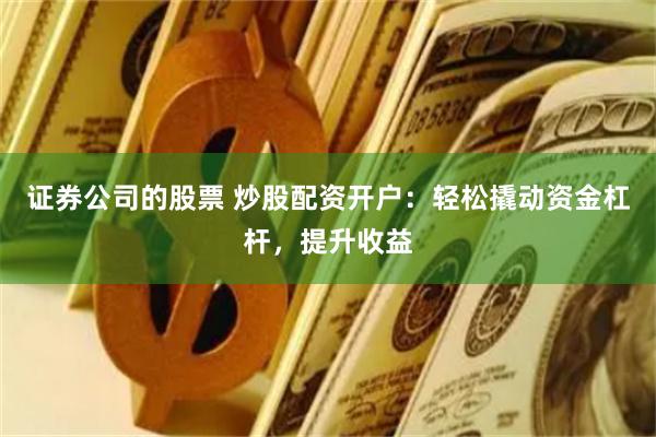 证券公司的股票 炒股配资开户：轻松撬动资金杠杆，提升收益