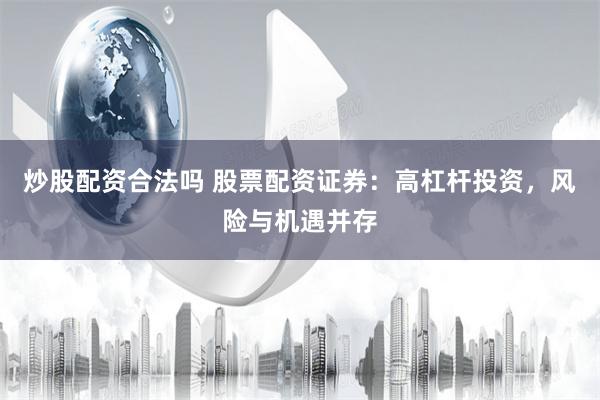 炒股配资合法吗 股票配资证券：高杠杆投资，风险与机遇并存