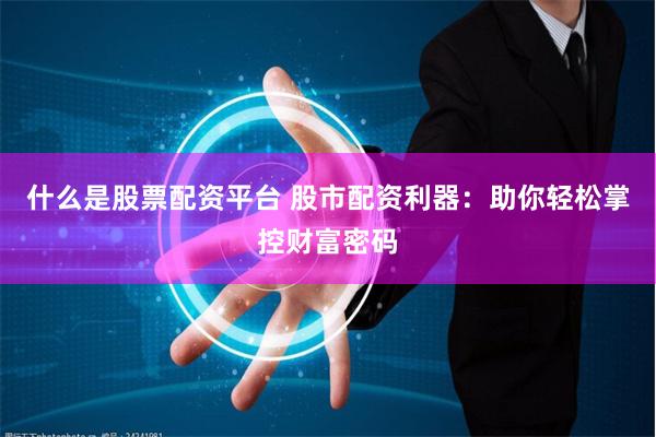 什么是股票配资平台 股市配资利器：助你轻松掌控财富密码