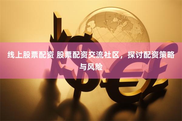 线上股票配资 股票配资交流社区，探讨配资策略与风险