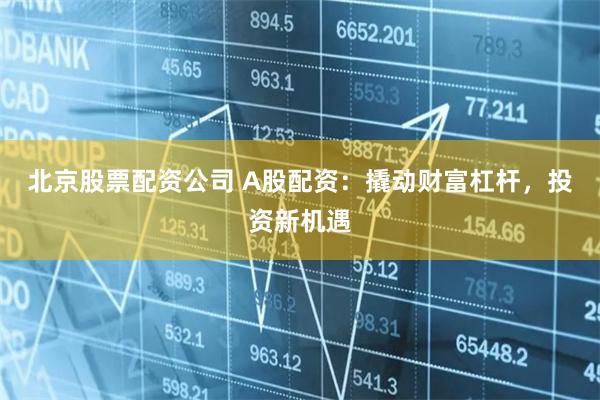 北京股票配资公司 A股配资：撬动财富杠杆，投资新机遇