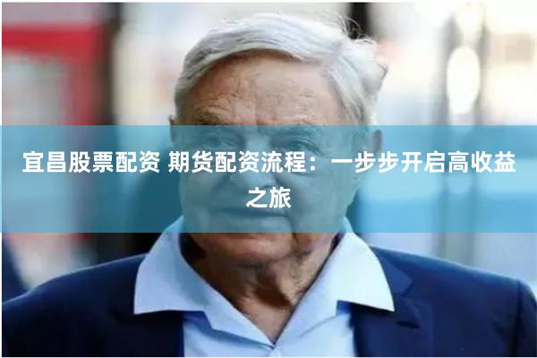宜昌股票配资 期货配资流程：一步步开启高收益之旅