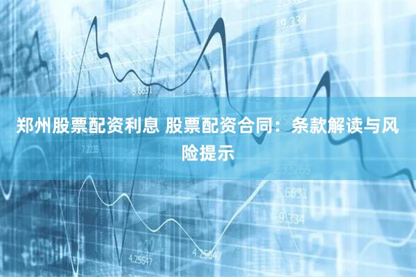 郑州股票配资利息 股票配资合同：条款解读与风险提示