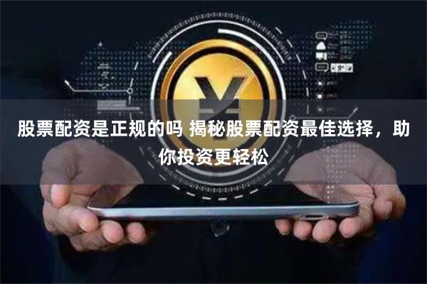 股票配资是正规的吗 揭秘股票配资最佳选择，助你投资更轻松