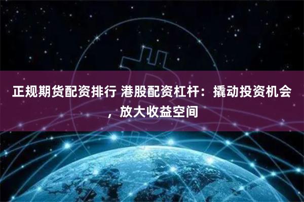 正规期货配资排行 港股配资杠杆：撬动投资机会，放大收益空间