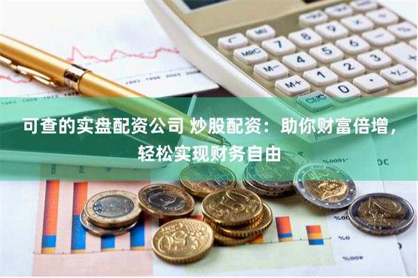 可查的实盘配资公司 炒股配资：助你财富倍增，轻松实现财务自由