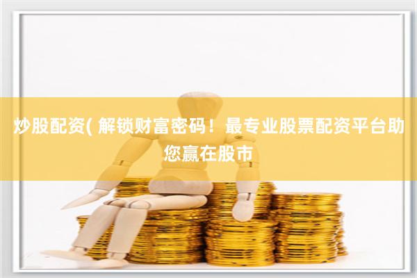 炒股配资( 解锁财富密码！最专业股票配资平台助您赢在股市