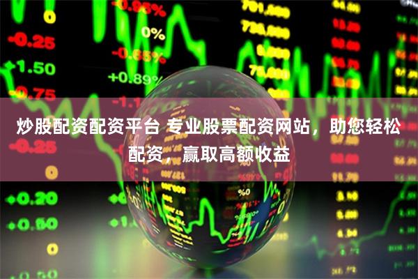 炒股配资配资平台 专业股票配资网站，助您轻松配资，赢取高额收益